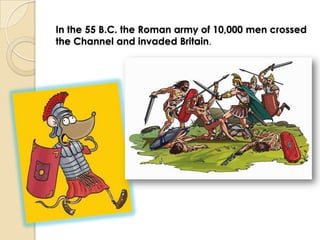 In the 55 B.C. the Roman army of 10,000 men crossed
the Channel and invaded Britain.