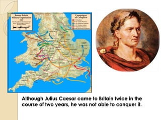 Although Julius Caesar came to Britain twice in the
course of two years, he was not able to conquer it.