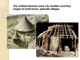 The civilized Romans were city dwellers and they
began to build towns, splendid villages.