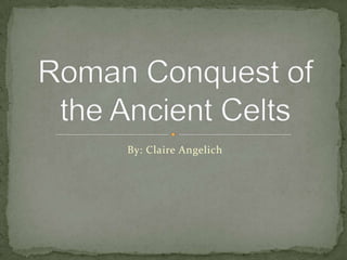 By: Claire Angelich Roman Conquest of the Ancient Celts 