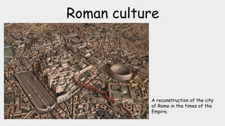 Roman culture
A reconstruction of the city
of Rome in the times of the
Empire.
 