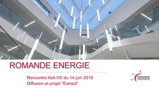 ROMANDE ENERGIE
Rencontre Asit-VD du 14 juin 2018
Diffusion et projet "Extract"
 