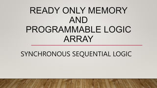 READY ONLY MEMORY
AND
PROGRAMMABLE LOGIC
ARRAY
SYNCHRONOUS SEQUENTIAL LOGIC
 