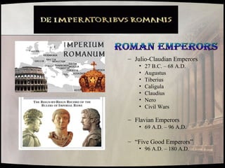 – Julio-Claudian Emperors
• 27 B.C. – 68 A.D.
• Augustus
• Tiberius
• Caligula
• Claudius
• Nero
• Civil Wars
– Flavian Emperors
• 69 A.D. – 96 A.D.
– “Five Good Emperors”
• 96 A.D. – 180 A.D.
 