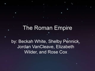 The Roman Empire by: Beckah White, Shelby Pennick, Jordan VanCleave, Elizabeth Wilder, and Rose Cox 