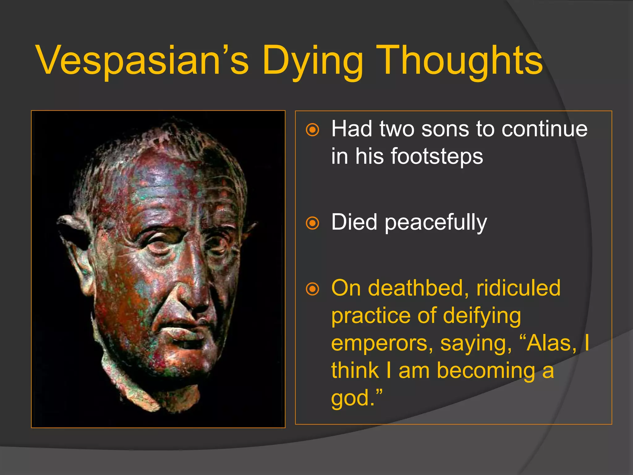 Vespasian’s Dying Thoughts
 Had two sons to continue
in his footsteps
 Died peacefully
 On deathbed, ridiculed
practice of deifying
emperors, saying, “Alas, I
think I am becoming a
god.”
 