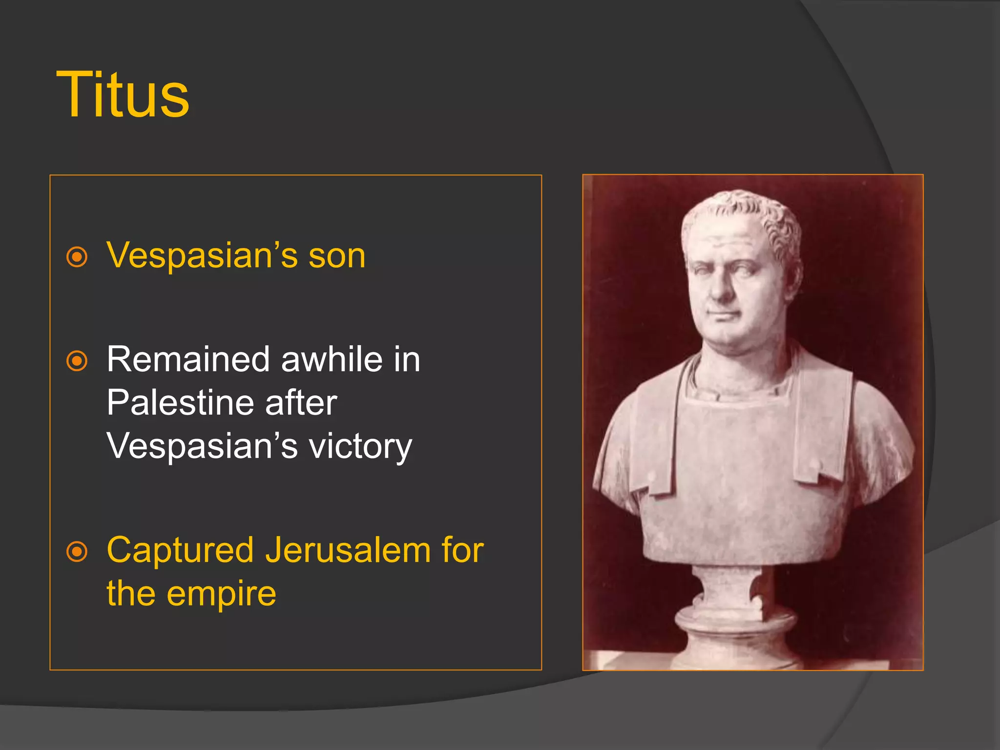 Titus
 Vespasian’s son
 Remained awhile in
Palestine after
Vespasian’s victory
 Captured Jerusalem for
the empire
 