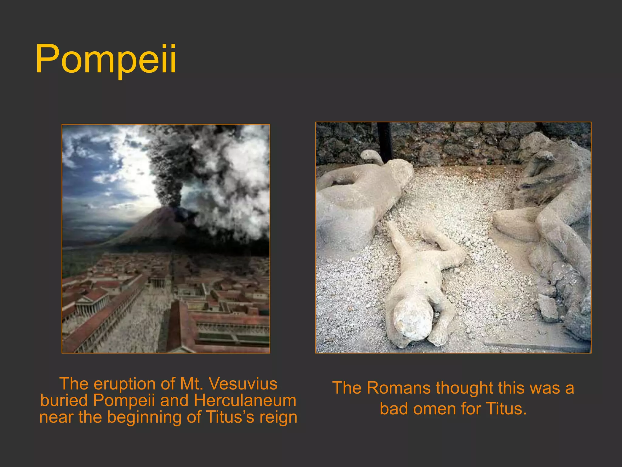 Pompeii
The eruption of Mt. Vesuvius
buried Pompeii and Herculaneum
near the beginning of Titus’s reign
The Romans thought this was a
bad omen for Titus.
 