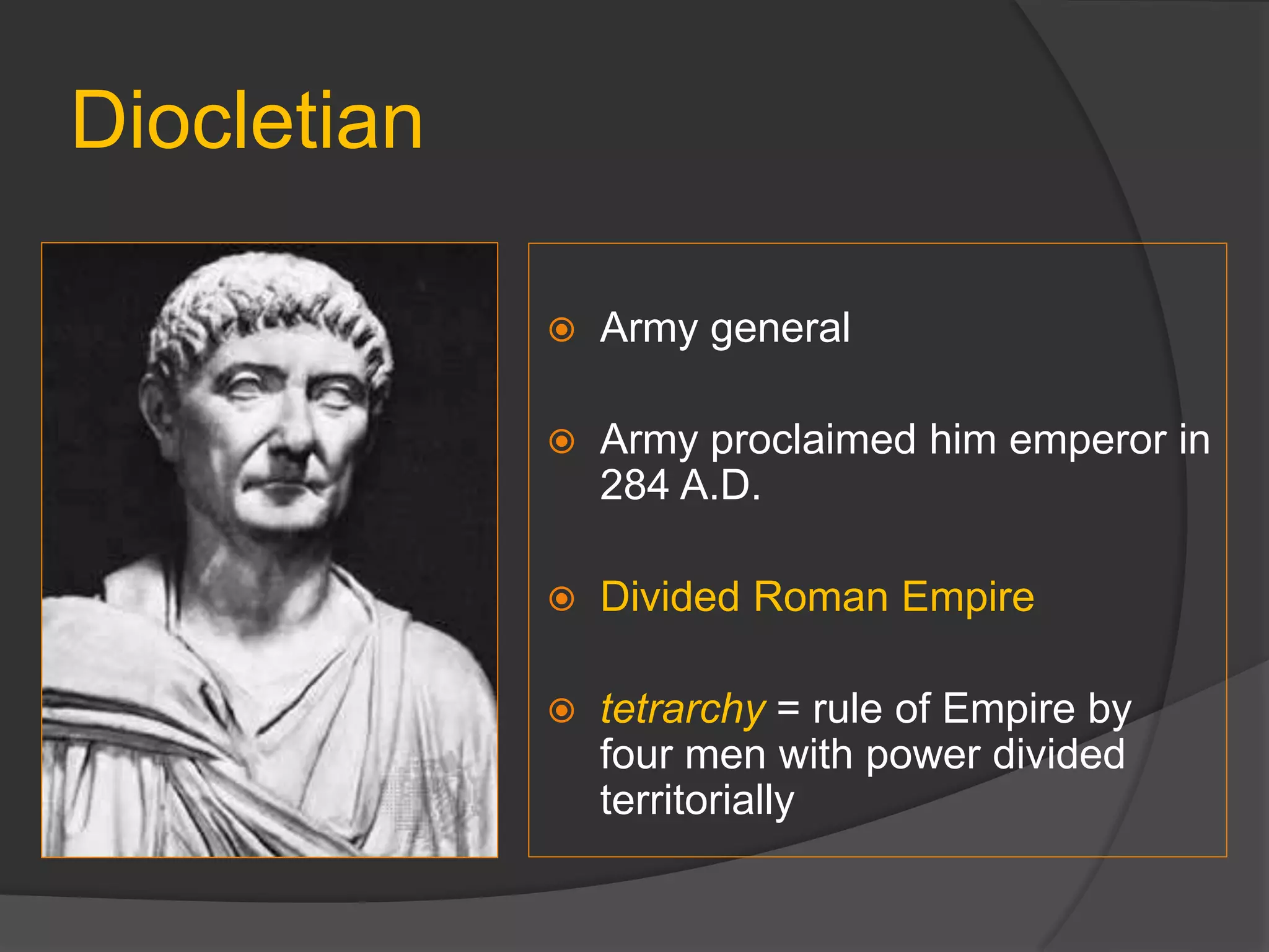 Diocletian
 Army general
 Army proclaimed him emperor in
284 A.D.
 Divided Roman Empire
 tetrarchy = rule of Empire by
four men with power divided
territorially
 