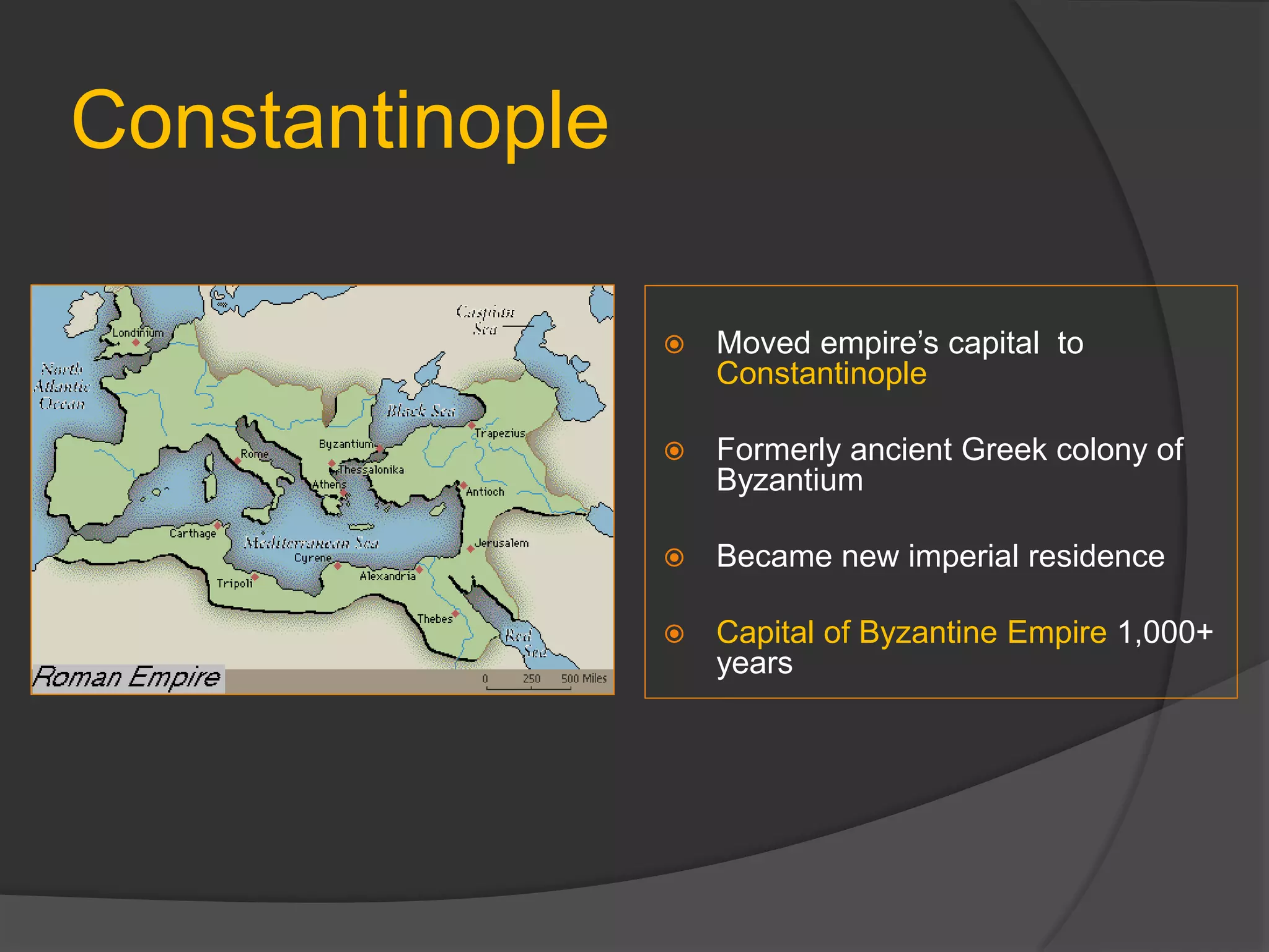 Constantinople
 Moved empire’s capital to
Constantinople
 Formerly ancient Greek colony of
Byzantium
 Became new imperial residence
 Capital of Byzantine Empire 1,000+
years
 