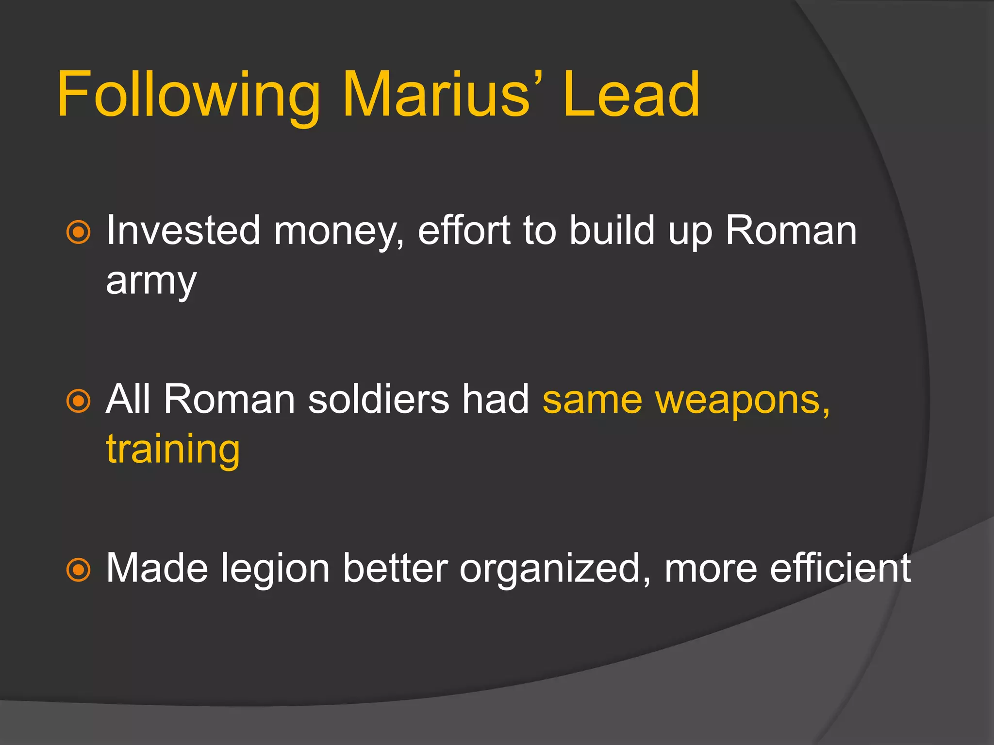 Following Marius’ Lead
 Invested money, effort to build up Roman
army
 All Roman soldiers had same weapons,
training
 Made legion better organized, more efficient
 