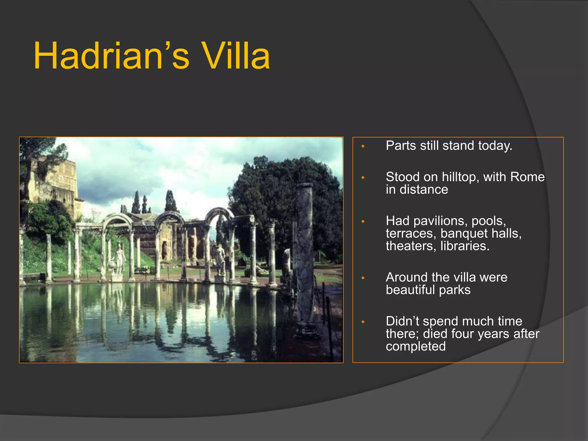 Hadrian’s Villa
• Parts still stand today.
• Stood on hilltop, with Rome
in distance
• Had pavilions, pools,
terraces, banquet halls,
theaters, libraries.
• Around the villa were
beautiful parks
• Didn’t spend much time
there; died four years after
completed
 