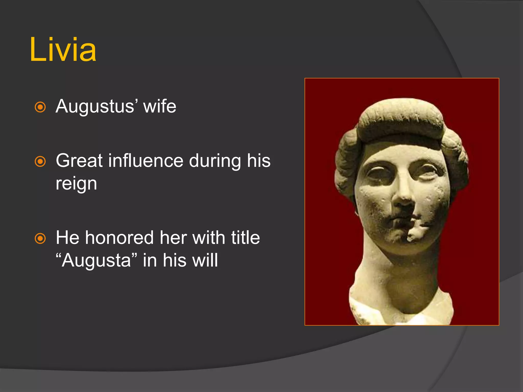 Livia
 Augustus’ wife
 Great influence during his
reign
 He honored her with title
“Augusta” in his will
 