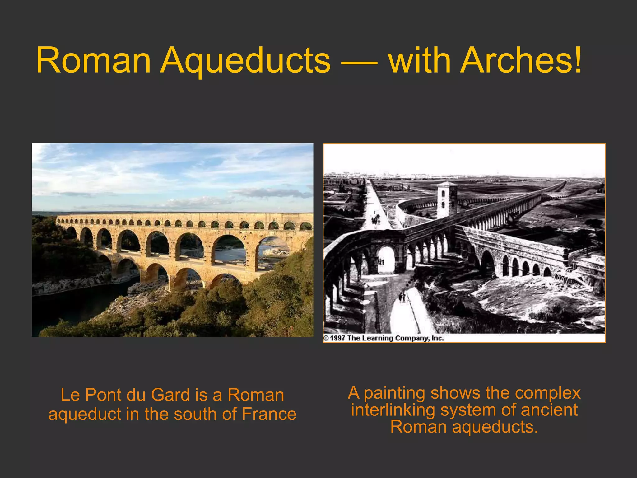 Roman Aqueducts — with Arches!
Le Pont du Gard is a Roman
aqueduct in the south of France
A painting shows the complex
interlinking system of ancient
Roman aqueducts.
 
