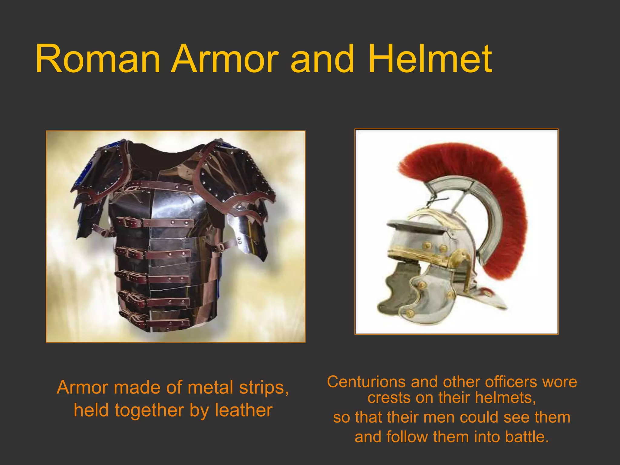 Roman Armor and Helmet
Armor made of metal strips,
held together by leather
Centurions and other officers wore
crests on their helmets,
so that their men could see them
and follow them into battle.
 