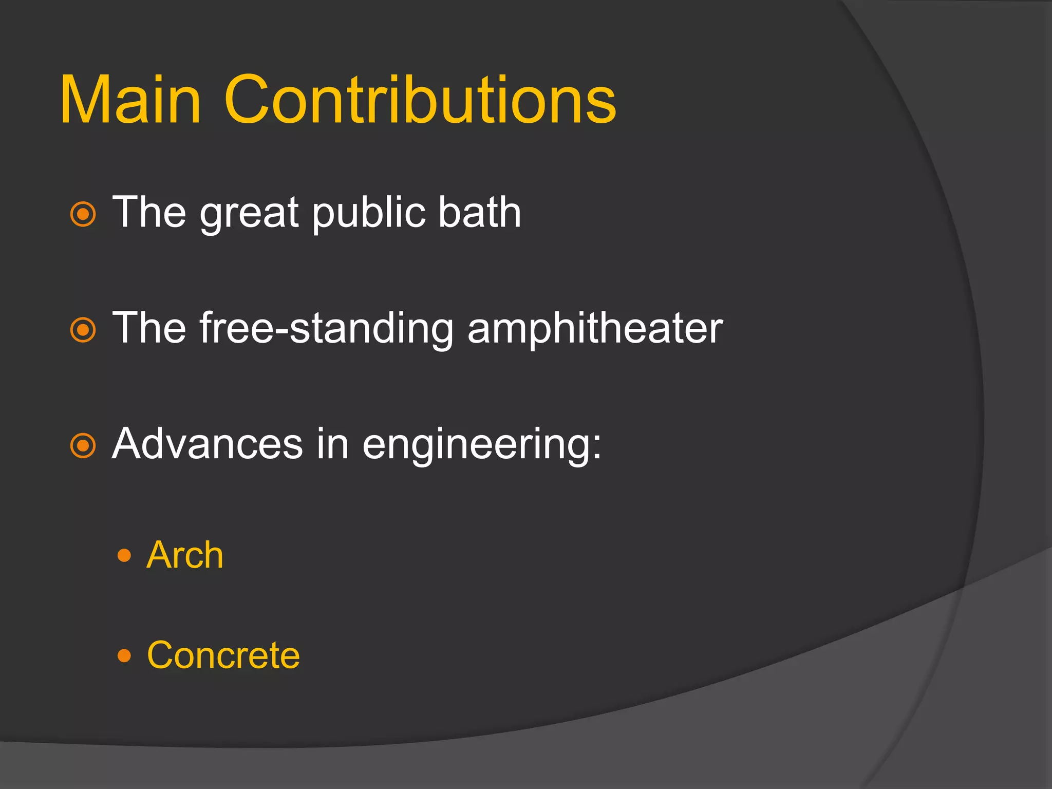 Main Contributions
 The great public bath
 The free-standing amphitheater
 Advances in engineering:
 Arch
 Concrete
 