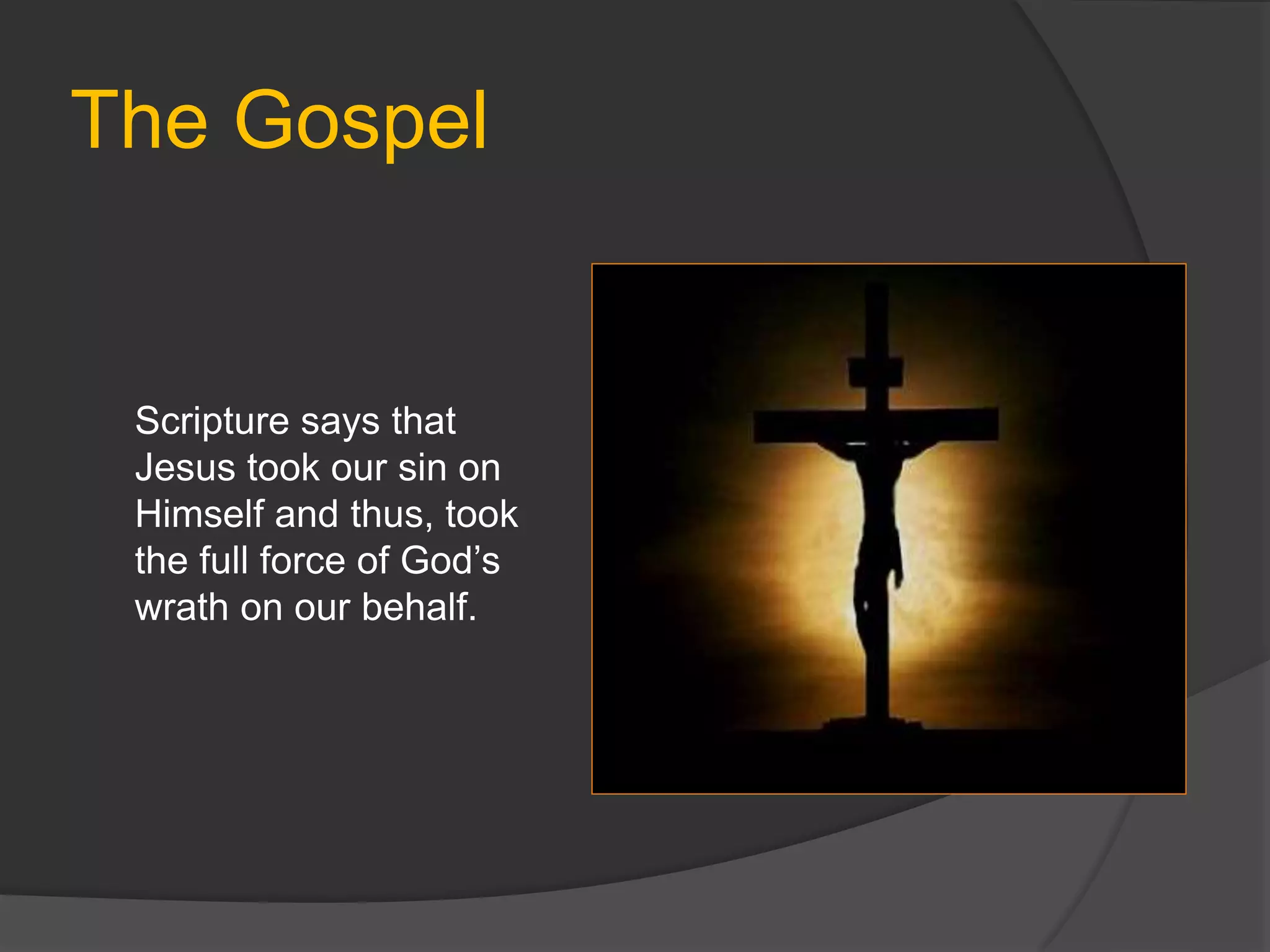The Gospel
Scripture says that
Jesus took our sin on
Himself and thus, took
the full force of God’s
wrath on our behalf.
 