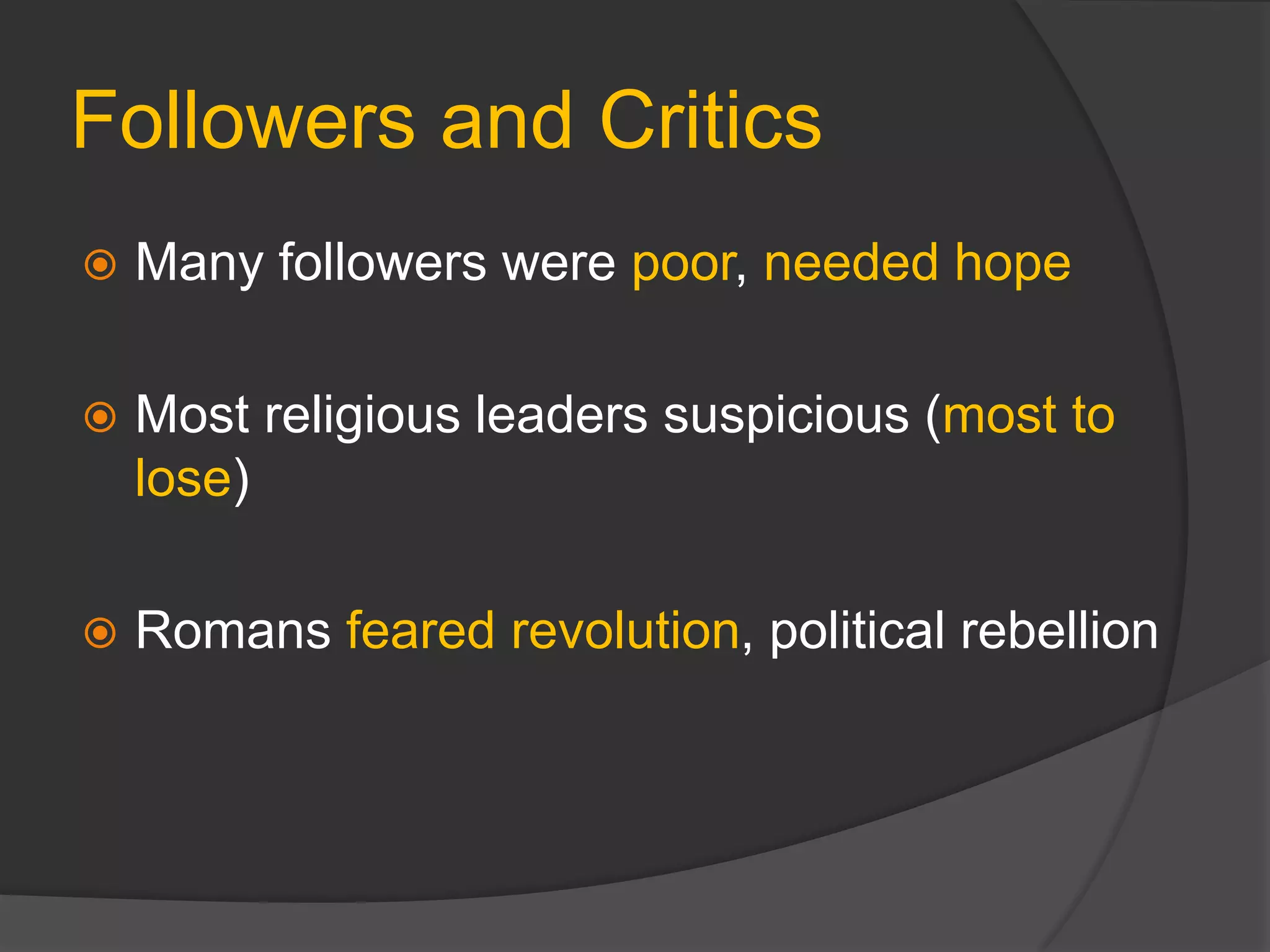 Followers and Critics
 Many followers were poor, needed hope
 Most religious leaders suspicious (most to
lose)
 Romans feared revolution, political rebellion
 