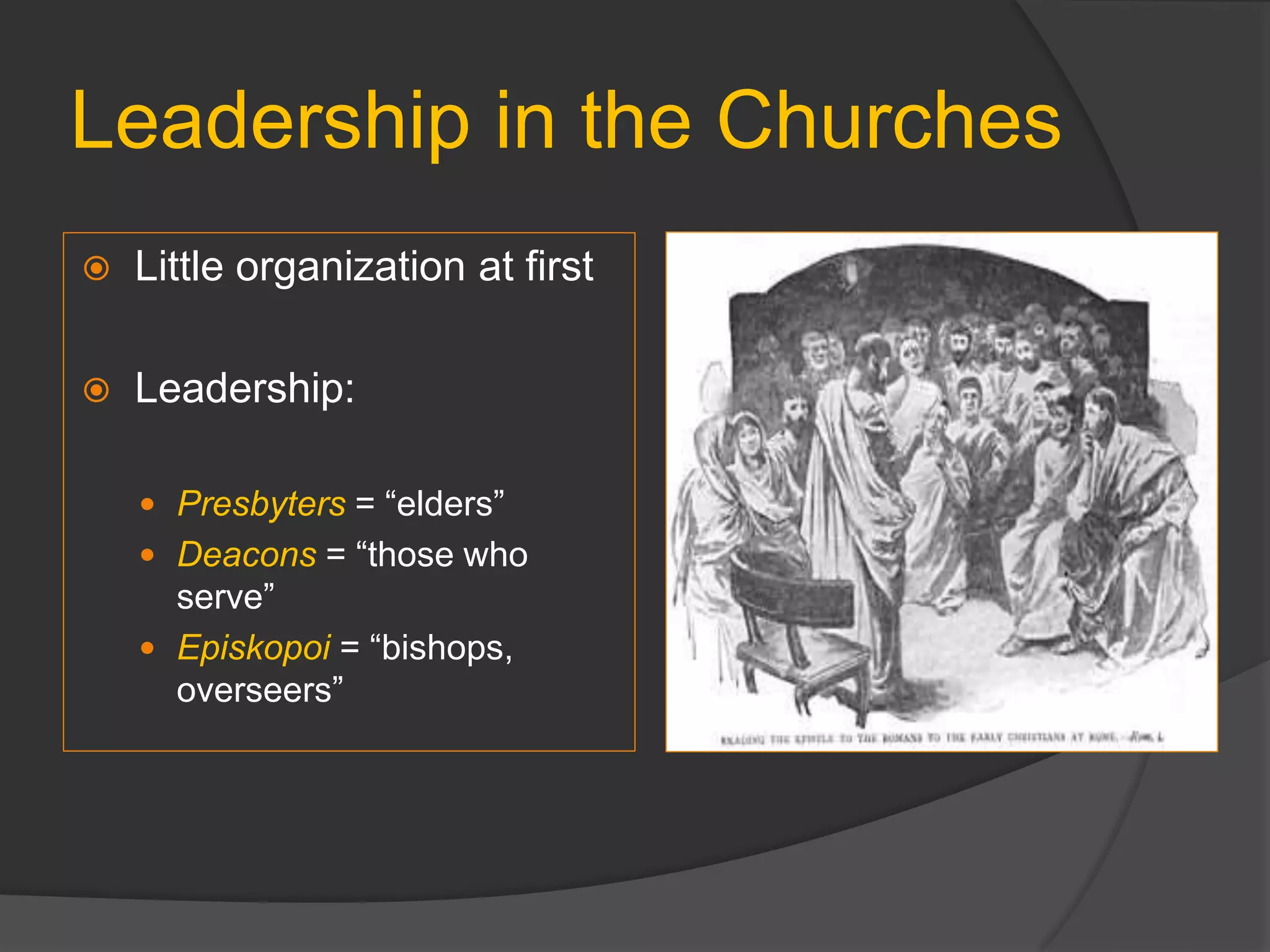 Leadership in the Churches
 Little organization at first
 Leadership:
 Presbyters = “elders”
 Deacons = “those who
serve”
 Episkopoi = “bishops,
overseers”
 
