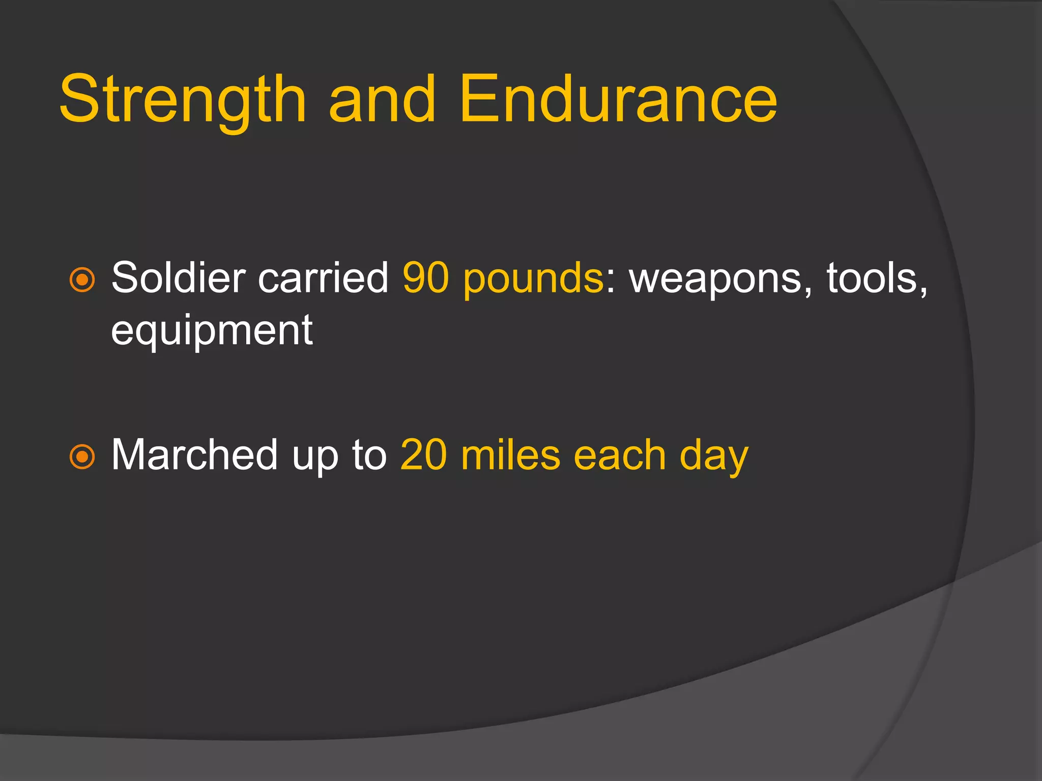 Strength and Endurance
 Soldier carried 90 pounds: weapons, tools,
equipment
 Marched up to 20 miles each day
 