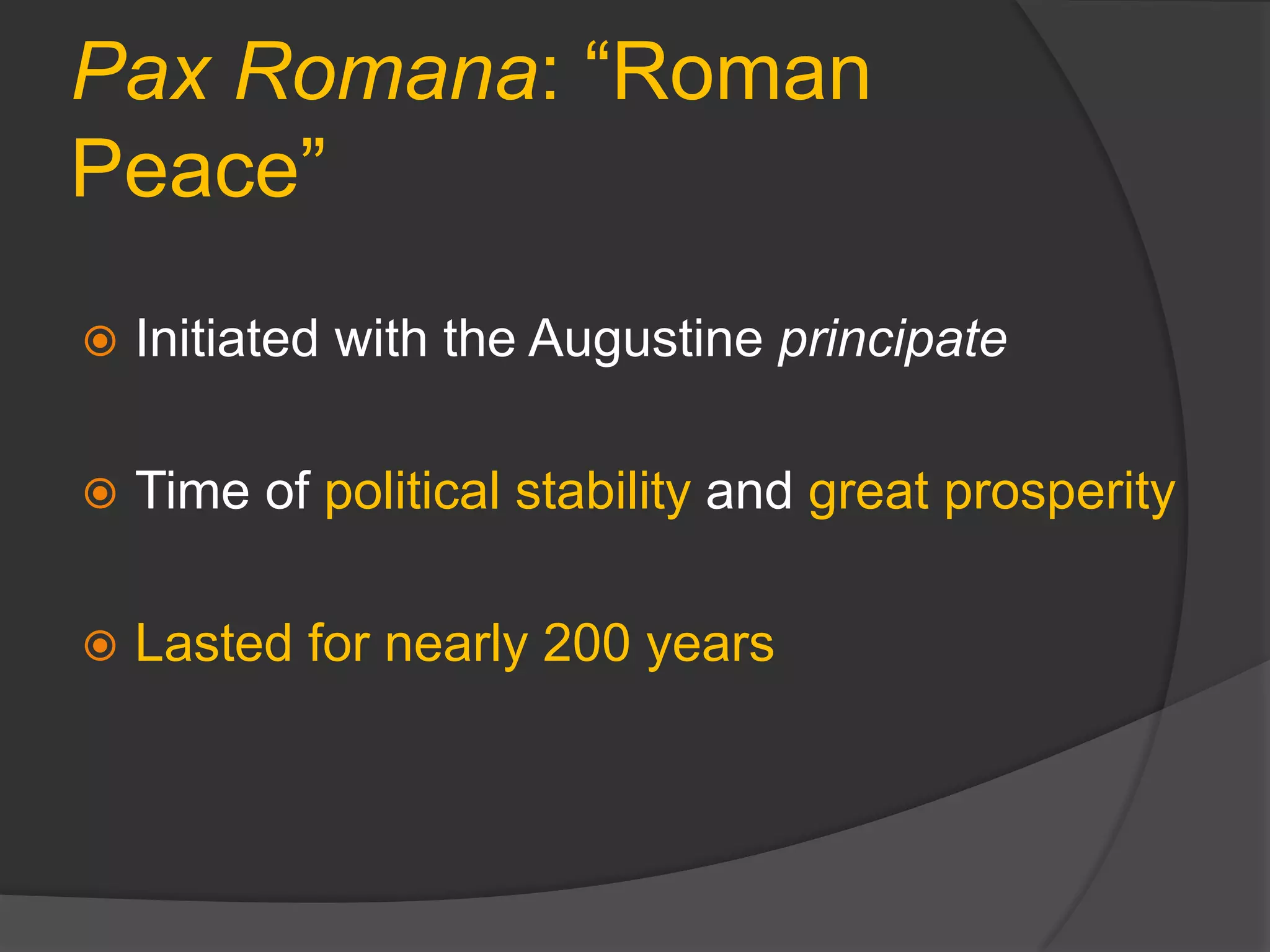 Pax Romana: “Roman
Peace”
 Initiated with the Augustine principate
 Time of political stability and great prosperity
 Lasted for nearly 200 years
 