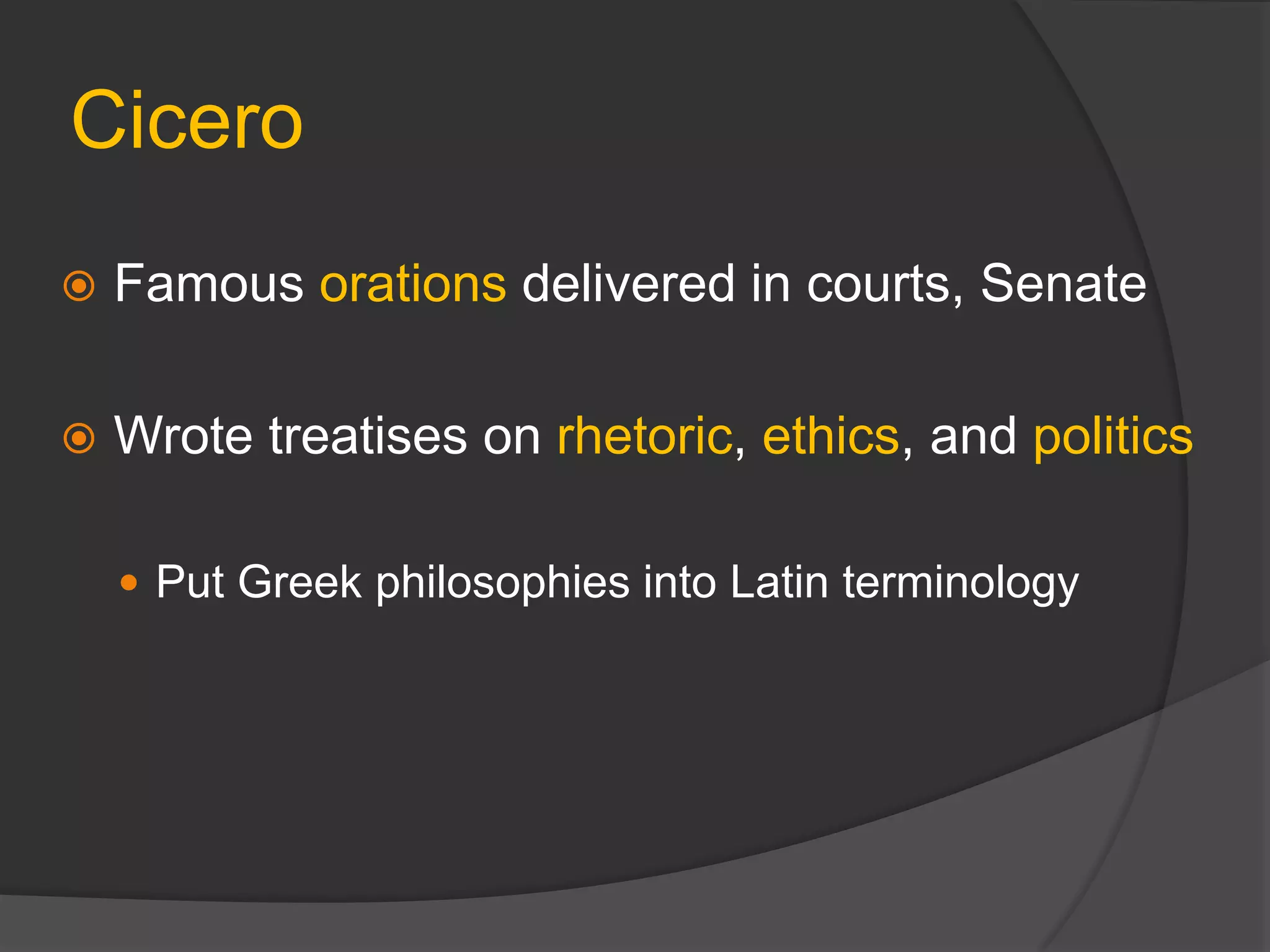 Cicero
 Famous orations delivered in courts, Senate
 Wrote treatises on rhetoric, ethics, and politics
 Put Greek philosophies into Latin terminology
 