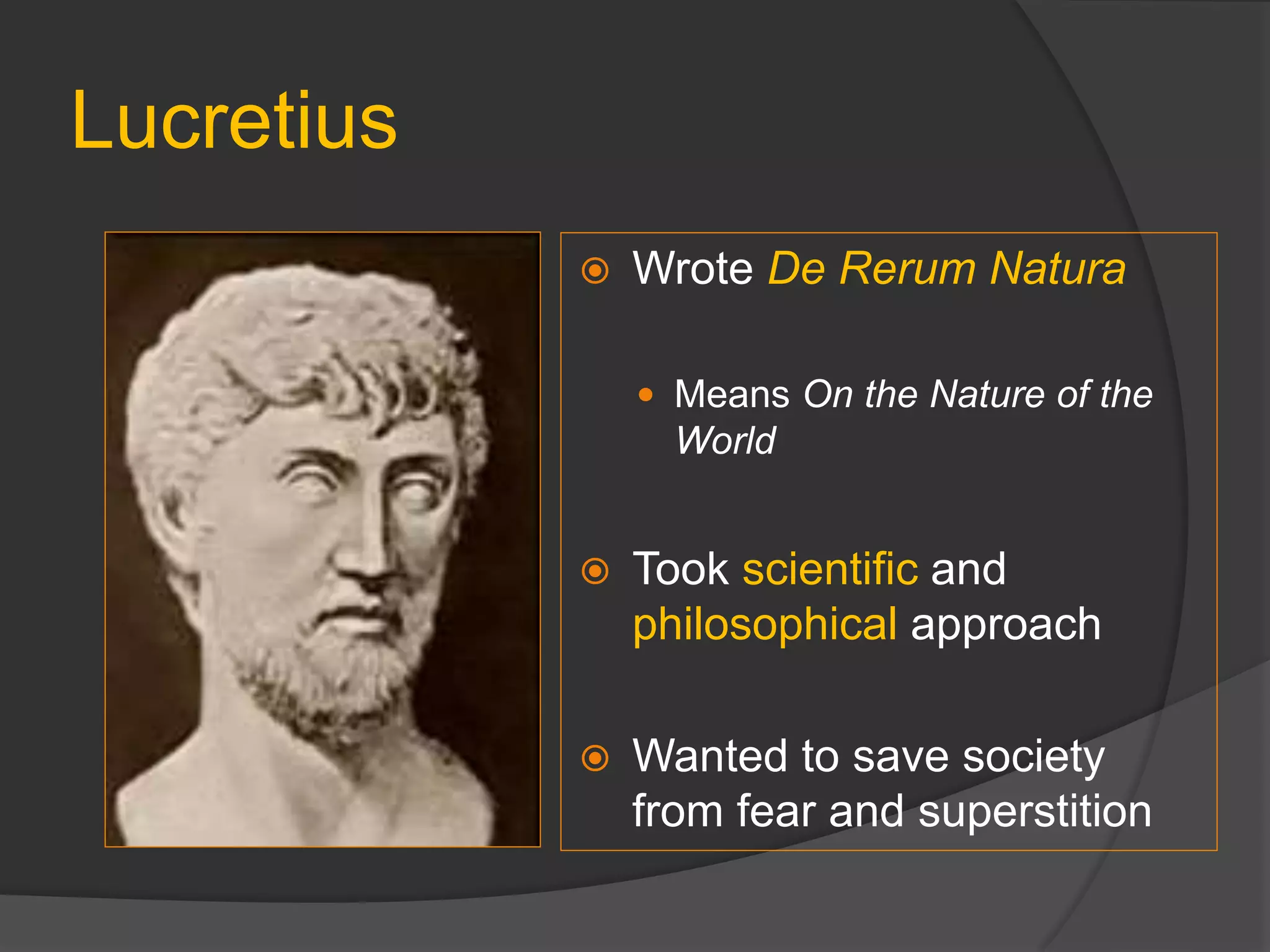 Lucretius
 Wrote De Rerum Natura
 Means On the Nature of the
World
 Took scientific and
philosophical approach
 Wanted to save society
from fear and superstition
 