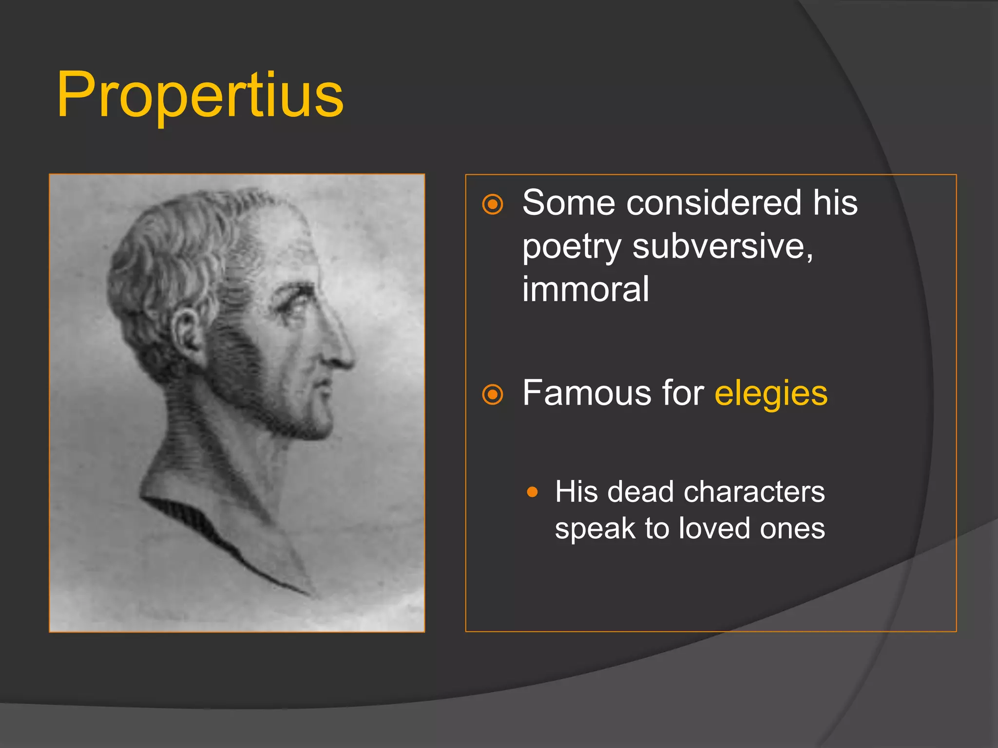 Propertius
 Some considered his
poetry subversive,
immoral
 Famous for elegies
 His dead characters
speak to loved ones
 