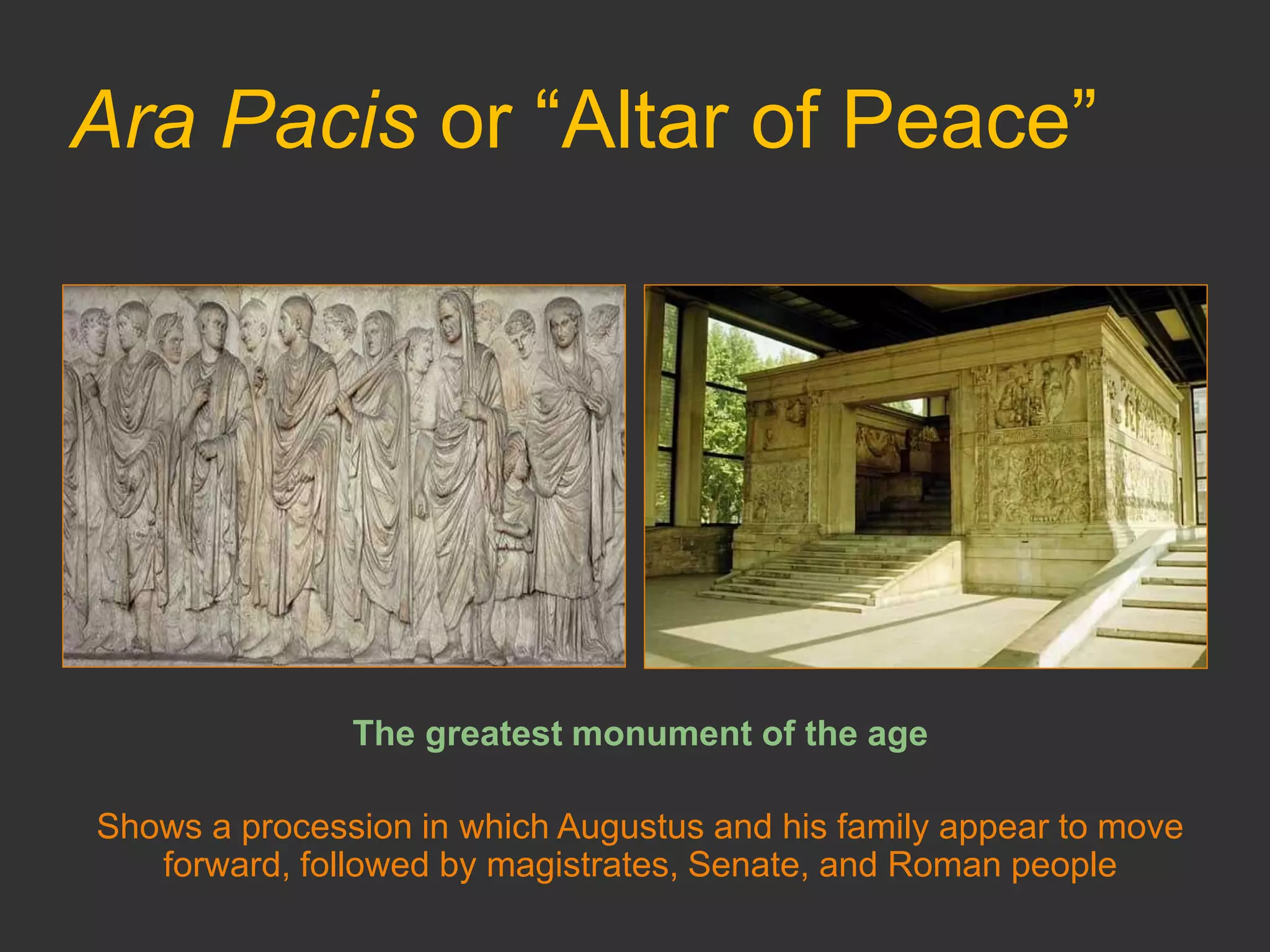 Ara Pacis or “Altar of Peace”
The greatest monument of the age
Shows a procession in which Augustus and his family appear to move
forward, followed by magistrates, Senate, and Roman people
 