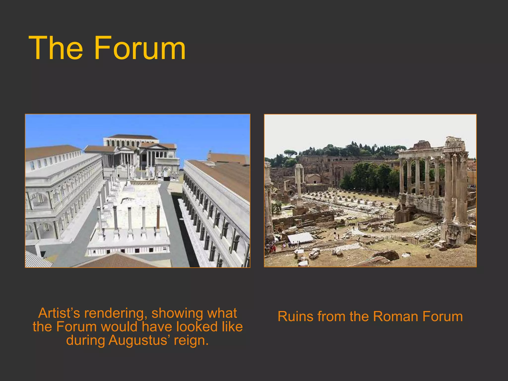 The Forum
Artist’s rendering, showing what
the Forum would have looked like
during Augustus’ reign.
Ruins from the Roman Forum
 