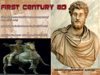 FIRST CENTURY AD
100 A.D.Marcus Aurelius becomes emperor of
Rome (161 A.D.)

great plague in the Roman Empire (164 A.D.)


Antonian Emperors rule rome. (117-193 AD)




                                              ROMAN EMPEROR MARCUS AURELIUS
 