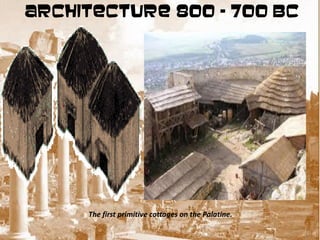 ARCHITECTURE 800 – 700 BC




     The first primitive cottages on the Palatine.
 