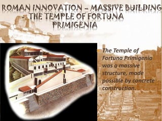 ROMAN INNOVATION – MASSIVE BUILDING
   - THE TEMPLE OF FORTUNA
           PRIMIGENIA


                       The Temple of
                        Fortuna Primigenia
                        was a massive
                        structure, made
                        possible by concrete
                        construction.
 