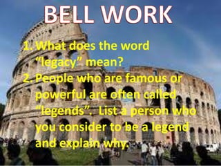 1.What does the word
“legacy” mean?
2.People who are famous or
powerful are often called
“legends”. List a person who
you consider to be a legend
and explain why.
 