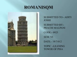 SUBMITTED TO:- ADITI
JOSHI
SUBMITTED BY:-
PRACHI MALPANI
CODE:- 0925
SEM :VI
DATE:- 19/7/012
TOPIC :-LEANING
TOWER OF PISA
 