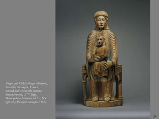 28
Virgin and Child (Morgan Madonna),
from the Auvergne, France,
second half of twelfth century.
Painted wood, 2’ 7” high.
Metropolitan Museum of Art, NY
(gift of J. Pierpont Morgan, 1916).
 