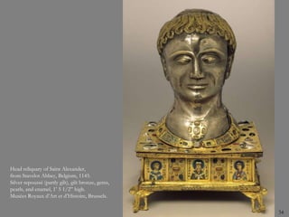 34
Head reliquary of Saint Alexander,
from Stavelot Abbey, Belgium, 1145.
Silver repoussé (partly gilt), gilt bronze, gems,
pearls, and enamel, 1’ 5 1/2” high.
Musées Royaux d’Art et d’Histoire, Brussels.
 