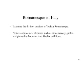 35
Romanesque in Italy
• Examine the distinct qualities of Italian Romanesque.
• Notice architectural elements such as stone tracery, gables,
and pinnacles that were later Gothic additions.
 
