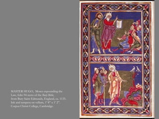 MASTER HUGO, Moses expounding the
Law, folio 94 recto of the Bury Bible,
from Bury Saint Edmunds, England, ca. 1135.
Ink and tempera on vellum, 1’ 8” x 1’ 2”.
Corpus Christi College, Cambridge.
 