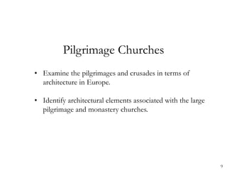 9
Pilgrimage Churches
• Examine the pilgrimages and crusades in terms of
architecture in Europe.
• Identify architectural elements associated with the large
pilgrimage and monastery churches.
 