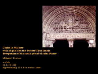 Christ in Majesty
with angels and the Twenty-Four Elders
Tympanum of the south portal of Saint-Pierre
Moissac, France
marble
ca. 1115-1135
approximately 16 ft. 6 in. wide at base
 