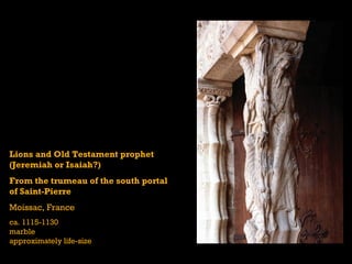 Lions and Old Testament prophet
(Jeremiah or Isaiah?)
From the trumeau of the south portal
of Saint-Pierre
Moissac, France
ca. 1115-1130
marble
approximately life-size
 