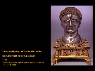 Head Reliquary of Saint Alexander
from Stavelot Abbey, Belgium
1145
silver repoussé, gilt bronze, gems, enamel
17 1/2 in. high
 
