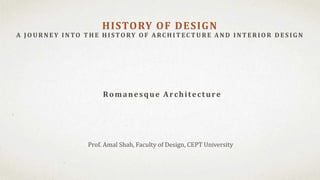 Prof. Amal Shah, Faculty of Design, CEPT University
HISTORY OF DESIGN
A J OU RNEY INTO T H E H ISTORY OF A RC H IT EC T U RE A ND INT ERIOR D ES IG N
Romanesque Architecture
 