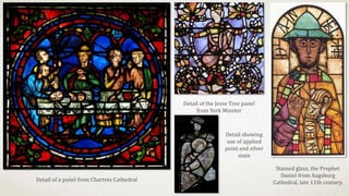 Stained glass, the Prophet
Daniel from Augsburg
Cathedral, late 11th century.
Detail showing
use of applied
paint and silver
stain
Detail of the Jesse Tree panel
from York Minster
Detail of a panel from Chartres Cathedral
 