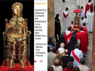 Conques 2:01
58
Sainte-Foy
reliquary,
Contains
the
bones/skul
l of a
Martyr
(young
girl),
stolen by a
monk
Church of
Sainte-
Foy.
Conques,
France
 
