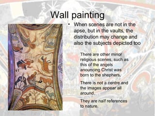 Wall painting When scenes are not in the apse, but in the vaults, the distribution may change and also the subjects depicted too There are other minor religious scenes, such as this of the angels anouncing Christ was born to the shephers. There is not a centre and the images appear all around. They are naïf references to nature. 