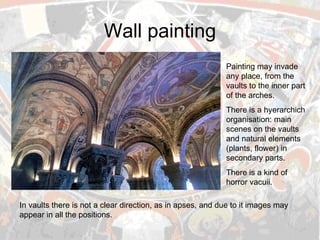 Wall painting Painting may invade any place, from the vaults to the inner part of the arches. There is a hyerarchich organisation: main scenes on the vaults and natural elements (plants, flower) in secondary parts. There is a kind of horror vacuii. In vaults there is not a clear direction, as in apses, and due to it images may appear in all the positions. 