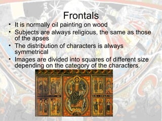 Frontals It is normally oil painting on wood Subjects are always religious, the same as those of the apses The distribution of characters is always symmetrical Images are divided into squares of different size depending on the category of the characters. 