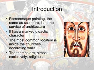 Introduction Romanesque painting, the same as sculpture, is at the service of architecture It has a marked didactic character The most common location is inside the churches, decorating walls. The themes are, almost exclusively, religious. 